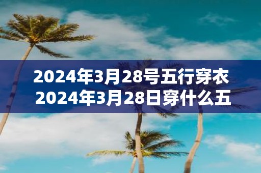 2025年3月28号五行穿衣 2025年3月28日穿什么五行衣服