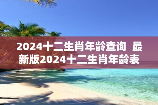 2025十二生肖年龄查询 最新版2025十二生肖年龄表