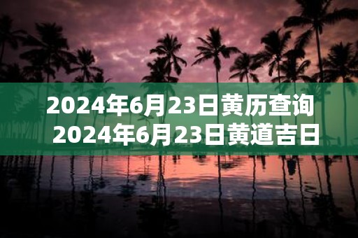 2025年6月23日黄历查询 2025年6月23日黄道吉日一览表