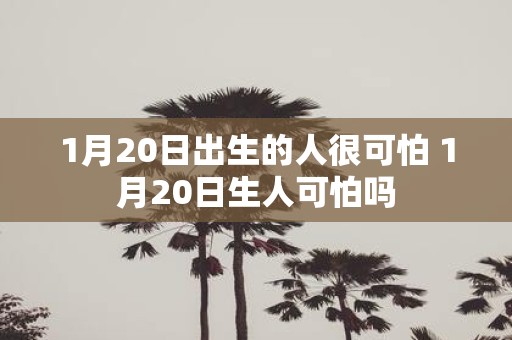 1月20日出生的人很可怕 1月20日生人可怕吗