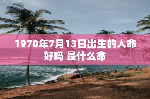 1970年7月13日出生的人命好吗 是什么命
