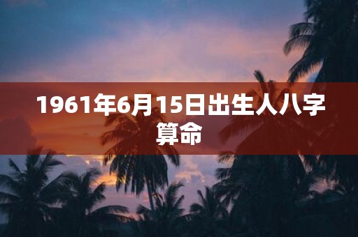1961年6月15日出生人八字算命