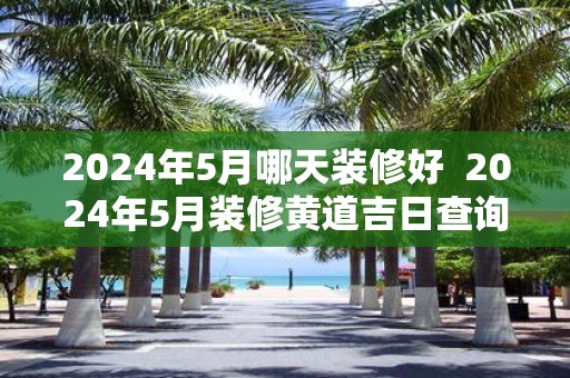 2025年5月哪天装修好 2025年5月装修黄道吉日查询
