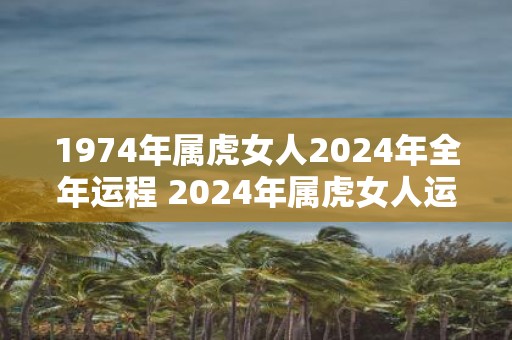 1974年属虎女人2025年全年运程 2025年属虎女人运势如何