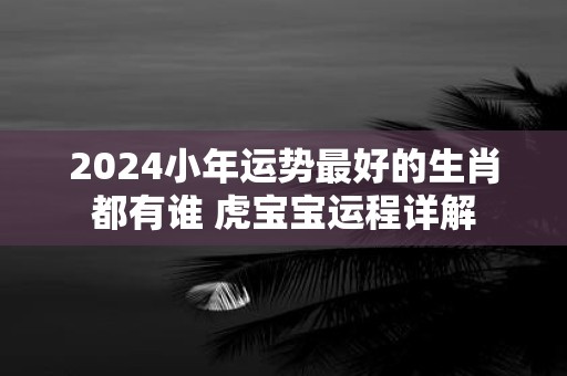 2025小年运势最好的生肖都有谁 虎宝宝运程详解