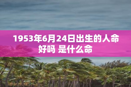 1953年6月24日出生的人命好吗 是什么命