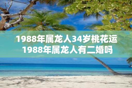 1988年属龙人34岁桃花运 1988年属龙人有二婚吗