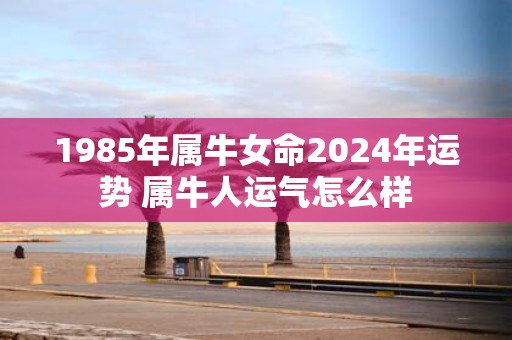 1985年属牛女命2025年运势 属牛人运气怎么样