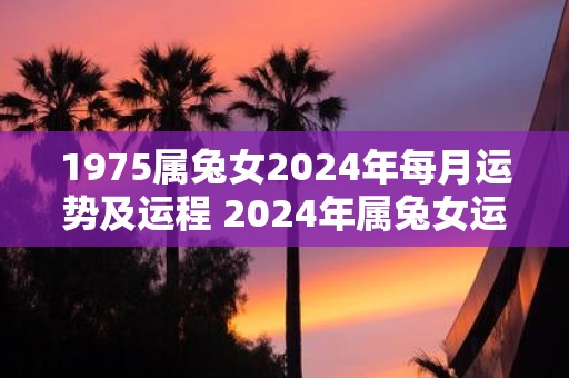 1975属兔女2025年每月运势及运程 2025年属兔女运势如何