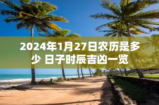 2025年1月27日农历是多少 日子时辰吉凶一览 2025年1月27日农历是多少 日子时辰吉凶一览