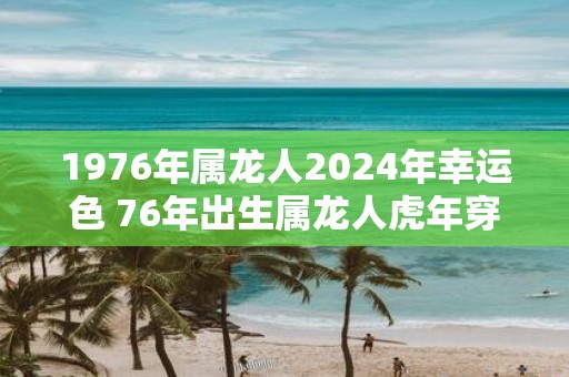 1976年属龙人2025年幸运色 76年出生属龙人虎年穿什么颜色衣服好