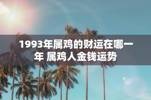 1993年属鸡的财运在哪一年 属鸡人金钱运势