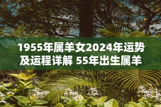 1955年属羊女2025年运势及运程详解 55年出生属羊人2025全年每月运势女性