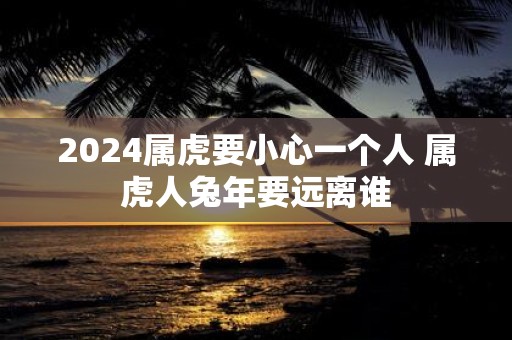 2025属虎要小心一个人 属虎人蛇年要远离谁
