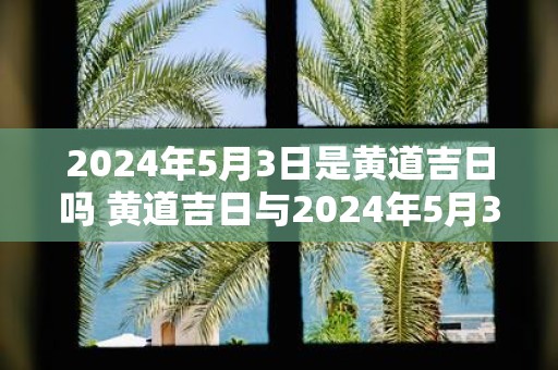 2025年5月3日是黄道吉日吗 黄道吉日与2025年5月3日是否相关