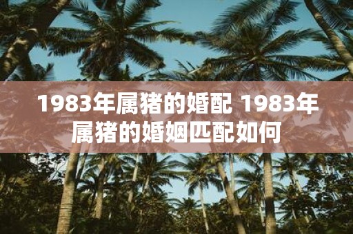 1983年属猪的婚配 1983年属猪的婚姻匹配如何