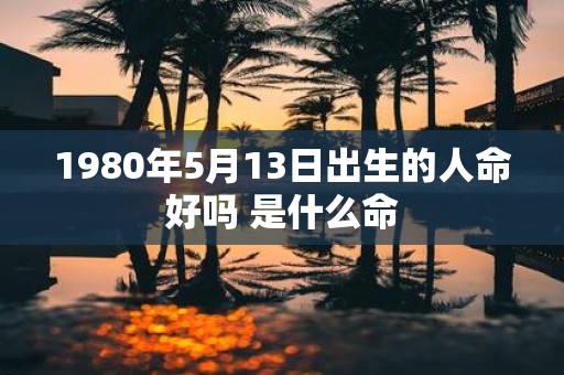 1980年5月13日出生的人命好吗 是什么命