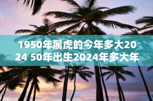 1950年属虎的今年多大2025 50年出生2025年多大年龄
