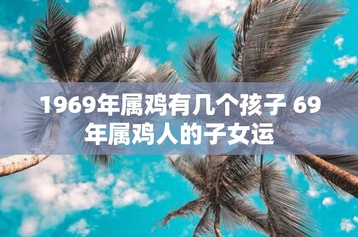 1969年属鸡有几个孩子 69年属鸡人的子女运
