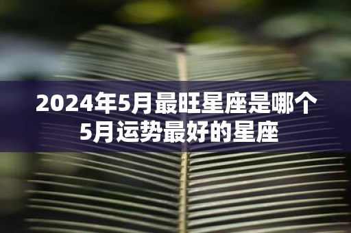 2025年5月最旺星座是哪个 5月运势最好的星座