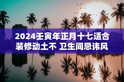 2025壬寅年正月十七适合装修动土不 卫生间忌讳风水