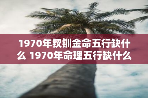 1970年钗钏金命五行缺什么 1970年命理五行缺什么