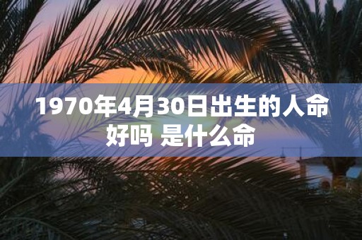 1970年4月30日出生的人命好吗 是什么命