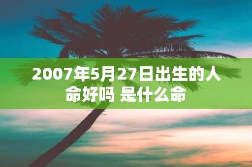 2007年5月27日出生的人命好吗 是什么命