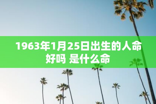 1963年1月25日出生的人命好吗 是什么命