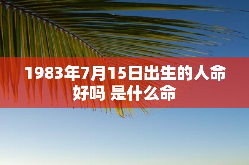 1983年7月15日出生的人命好吗 是什么命
