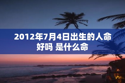 2012年7月4日出生的人命好吗 是什么命