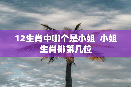 12生肖中哪个是小姐 小姐生肖排第几位