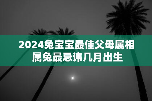 2025兔宝宝最佳父母属相 属兔最忌讳几月出生