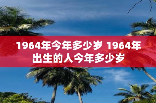 1964年今年多少岁 1964年出生的人今年多少岁