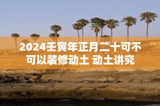 2025壬寅年正月二十可不可以装修动土 动土讲究