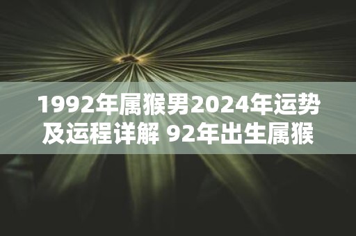 1992年属猴男2025年运势及运程详解 92年出生属猴人2025全年每月运势男性