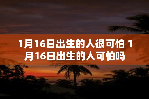 1月16日出生的人很可怕 1月16日出生的人可怕吗