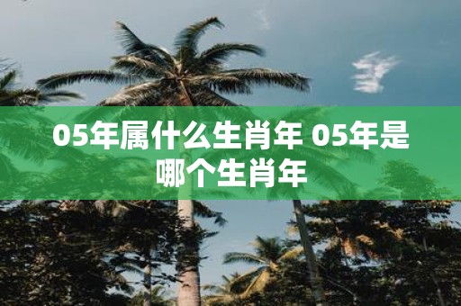 05年属什么生肖年 05年是哪个生肖年
