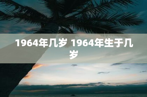 1964年几岁 1964年生于几岁