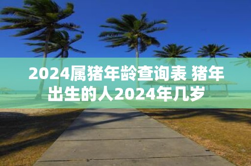 2025属猪年龄查询表 猪年出生的人2025年几岁