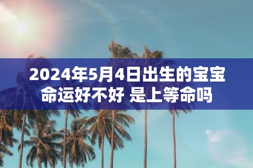 2025年5月4日出生的宝宝命运好不好 是上等命吗