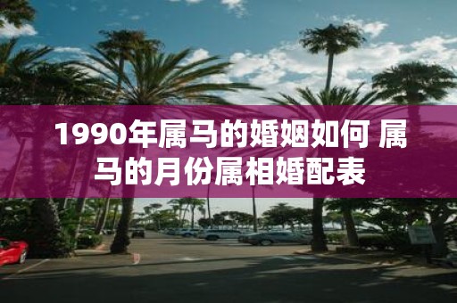 1990年属马的婚姻如何 属马的月份属相婚配表