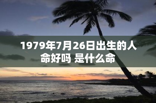 1979年7月26日出生的人命好吗 是什么命