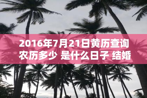2016年7月21日黄历查询 农历多少 是什么日子 结婚吉时