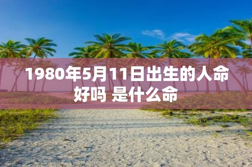 1980年5月11日出生的人命好吗 是什么命
