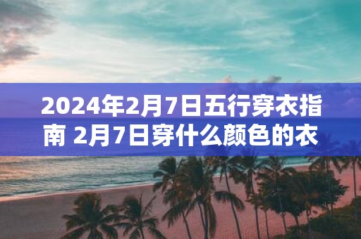 2025年2月7日五行穿衣指南 2月7日穿什么颜色的衣服