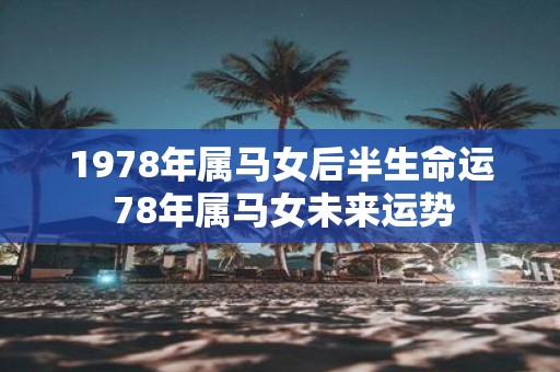 1978年属马女后半生命运 78年属马女未来运势