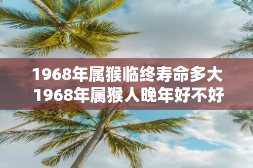 1968年属猴临终寿命多大 1968年属猴人晚年好不好