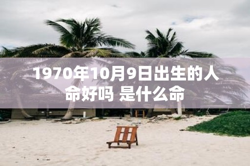1970年10月9日出生的人命好吗 是什么命