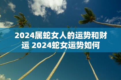 2025属蛇女人的运势和财运 2025蛇女运势如何